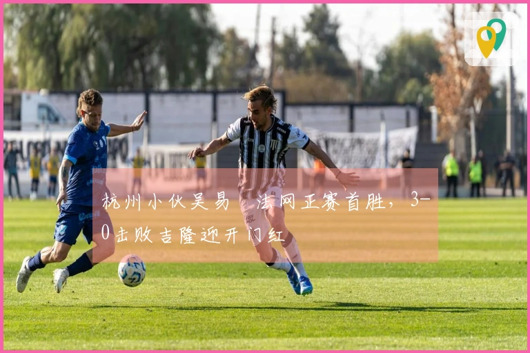 杭州小伙吴易昺法网正赛首胜，3-0击败吉隆迎开门红