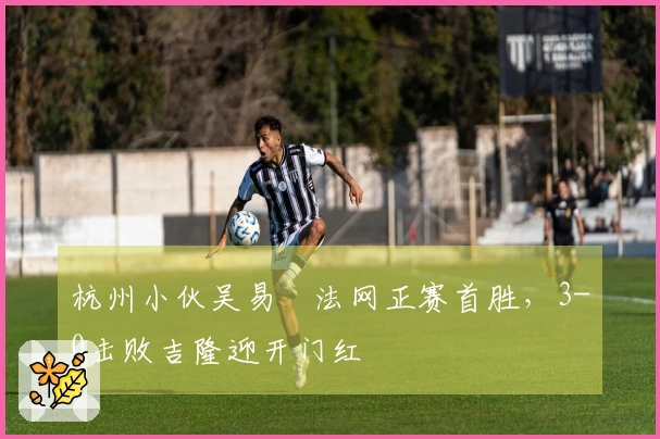 杭州小伙吴易昺法网正赛首胜，3-0击败吉隆迎开门红