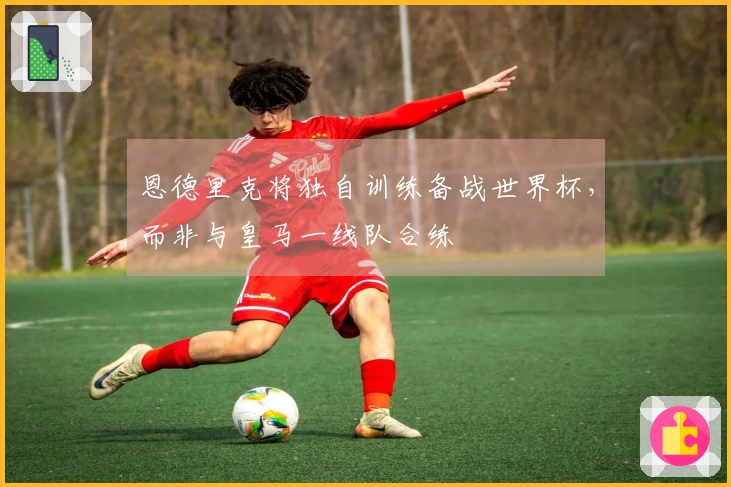 恩德里克将独自训练备战世界杯，而非与皇马一线队合练