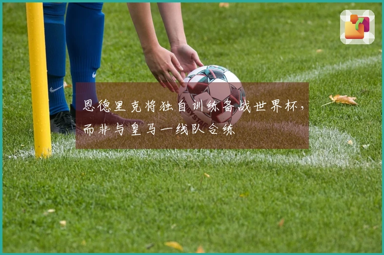 恩德里克将独自训练备战世界杯，而非与皇马一线队合练